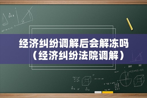 經(jīng)濟(jì)糾紛調(diào)解后會解凍嗎（經(jīng)濟(jì)糾紛法院調(diào)解）