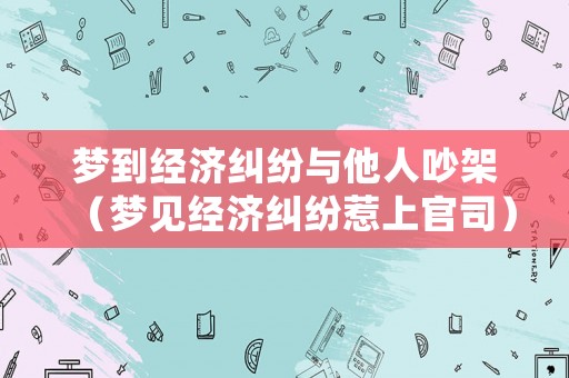 夢到經(jīng)濟(jì)糾紛與他人吵架（夢見經(jīng)濟(jì)糾紛惹上官司）