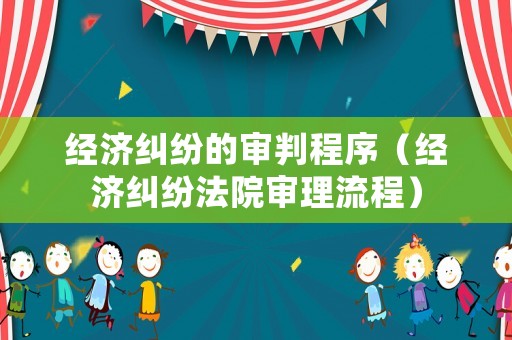 經(jīng)濟(jì)糾紛的審判程序（經(jīng)濟(jì)糾紛法院審理流程）