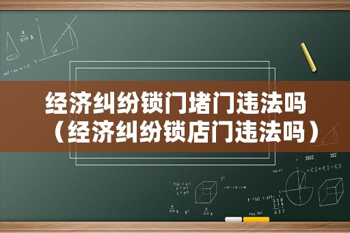 經(jīng)濟(jì)糾紛鎖門(mén)堵門(mén)違法嗎（經(jīng)濟(jì)糾紛鎖店門(mén)違法嗎）