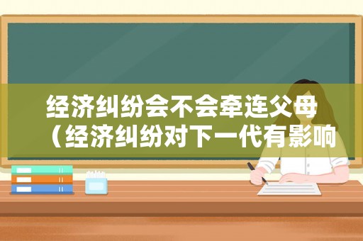 經(jīng)濟(jì)糾紛會(huì)不會(huì)牽連父母（經(jīng)濟(jì)糾紛對(duì)下一代有影響嗎）
