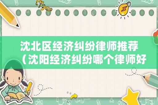 沈北區(qū)經(jīng)濟糾紛律師推薦（沈陽經(jīng)濟糾紛哪個律師好）