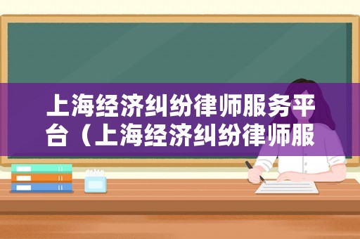 上海經(jīng)濟(jì)糾紛律師服務(wù)平臺(tái)（上海經(jīng)濟(jì)糾紛律師服務(wù)平臺(tái)官網(wǎng)）