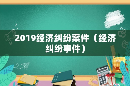 2019經(jīng)濟糾紛案件（經(jīng)濟糾紛事件）
