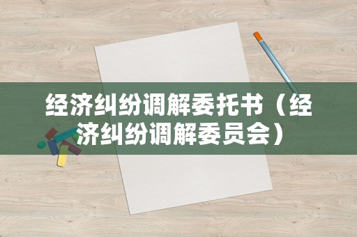 經(jīng)濟(jì)糾紛調(diào)解委托書(shū)（經(jīng)濟(jì)糾紛調(diào)解委員會(huì)）