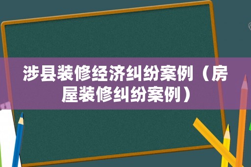 涉縣裝修經(jīng)濟糾紛案例（房屋裝修糾紛案例）