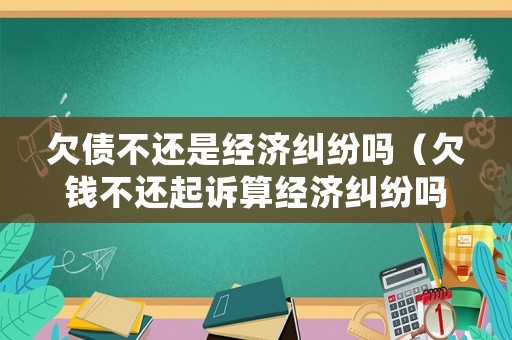 欠債不還是經(jīng)濟糾紛嗎（欠錢不還起訴算經(jīng)濟糾紛嗎）