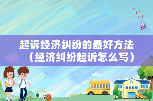 起訴經(jīng)濟糾紛的最好方法（經(jīng)濟糾紛起訴怎么寫）