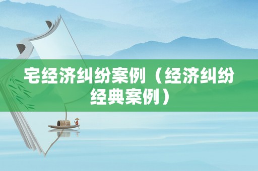 宅經濟糾紛案例（經濟糾紛經典案例）