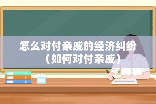 怎么對付親戚的經(jīng)濟糾紛（如何對付親戚）