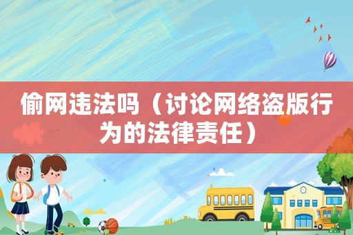 偷網(wǎng)違法嗎（討論網(wǎng)絡(luò)盜版行為的法律責(zé)任）