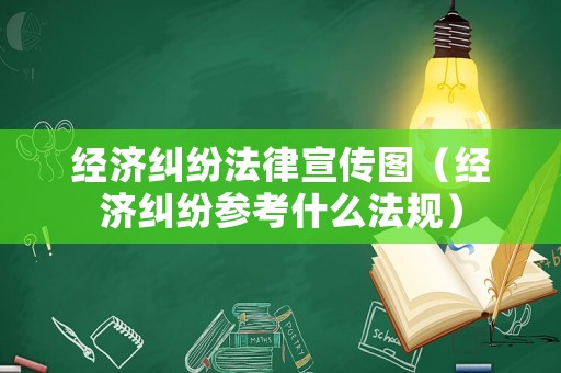 經(jīng)濟(jì)糾紛法律宣傳圖（經(jīng)濟(jì)糾紛參考什么法規(guī)）
