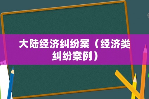 大陸經(jīng)濟(jì)糾紛案（經(jīng)濟(jì)類糾紛案例）