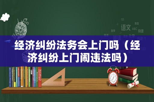 經(jīng)濟糾紛法務(wù)會上門嗎（經(jīng)濟糾紛上門鬧違法嗎）