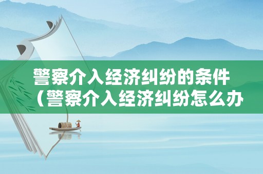 警察介入經濟糾紛的條件（警察介入經濟糾紛怎么辦）