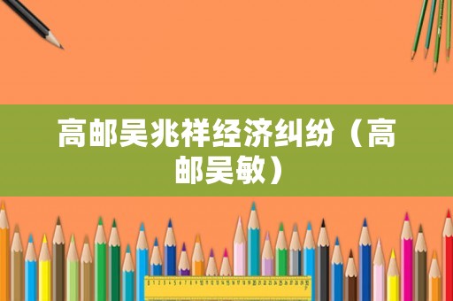 高郵吳兆祥經(jīng)濟糾紛（高郵吳敏）