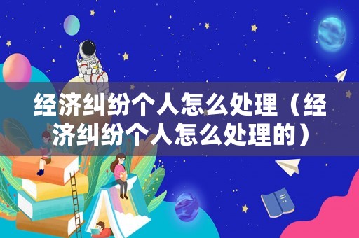經(jīng)濟糾紛個人怎么處理（經(jīng)濟糾紛個人怎么處理的）