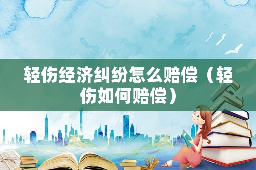 輕傷經(jīng)濟糾紛怎么賠償（輕傷如何賠償）
