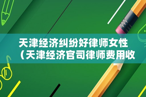 天津經(jīng)濟(jì)糾紛好律師女性（天津經(jīng)濟(jì)官司律師費(fèi)用收取標(biāo)準(zhǔn)）