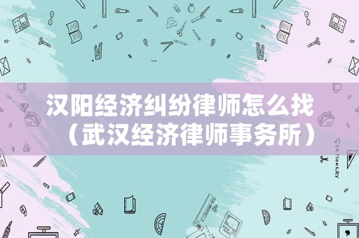 漢陽經(jīng)濟(jì)糾紛律師怎么找（武漢經(jīng)濟(jì)律師事務(wù)所）