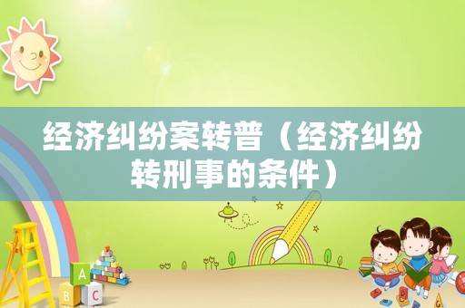 經(jīng)濟(jì)糾紛案轉(zhuǎn)普（經(jīng)濟(jì)糾紛轉(zhuǎn)刑事的條件）