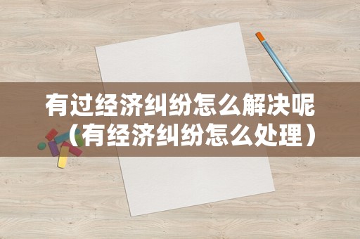 有過經(jīng)濟糾紛怎么解決呢（有經(jīng)濟糾紛怎么處理）