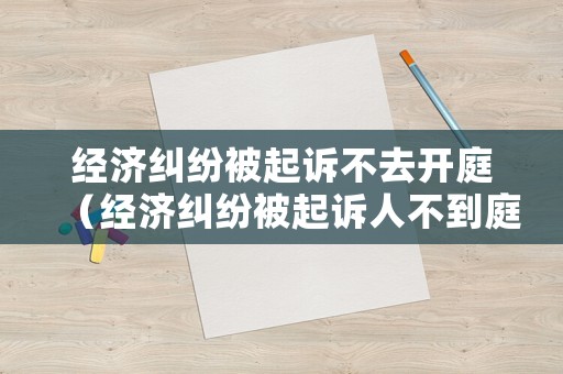 經(jīng)濟糾紛被起訴不去開庭（經(jīng)濟糾紛被起訴人不到庭法院該怎么判）