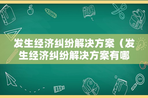 發(fā)生經(jīng)濟糾紛解決方案（發(fā)生經(jīng)濟糾紛解決方案有哪些）