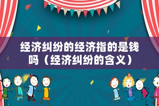 經(jīng)濟糾紛的經(jīng)濟指的是錢嗎（經(jīng)濟糾紛的含義）