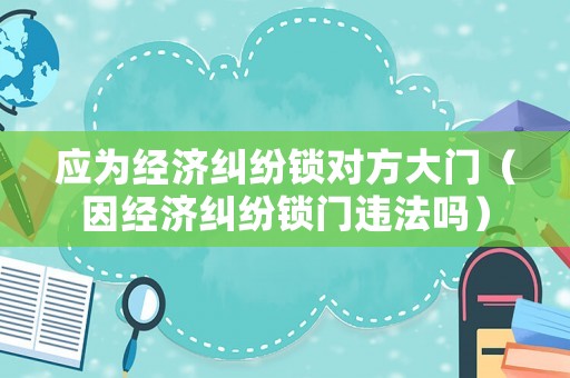 應(yīng)為經(jīng)濟糾紛鎖對方大門（因經(jīng)濟糾紛鎖門違法嗎）