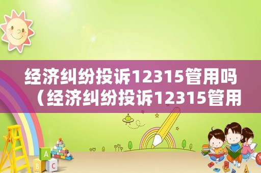 經(jīng)濟糾紛投訴12315管用嗎（經(jīng)濟糾紛投訴12315管用嗎有用嗎）