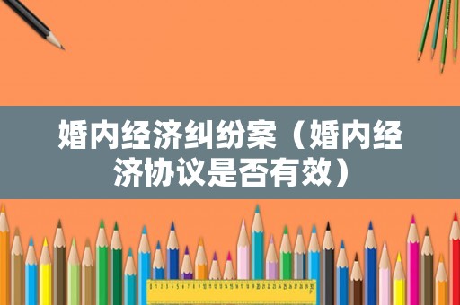 婚內(nèi)經(jīng)濟糾紛案（婚內(nèi)經(jīng)濟協(xié)議是否有效）