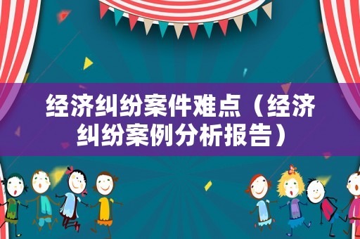 經(jīng)濟(jì)糾紛案件難點(diǎn)（經(jīng)濟(jì)糾紛案例分析報(bào)告）