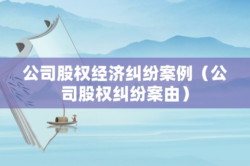 公司股權(quán)經(jīng)濟(jì)糾紛案例（公司股權(quán)糾紛案由）