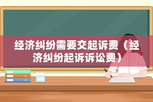 經(jīng)濟(jì)糾紛需要交起訴費(fèi)（經(jīng)濟(jì)糾紛起訴訴訟費(fèi)）