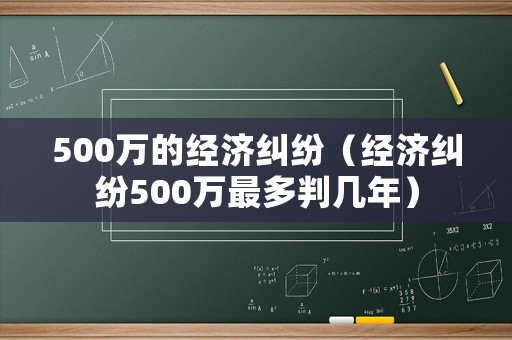 500萬的經(jīng)濟糾紛（經(jīng)濟糾紛500萬最多判幾年）