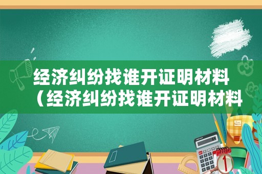經(jīng)濟糾紛找誰開證明材料（經(jīng)濟糾紛找誰開證明材料怎么寫）
