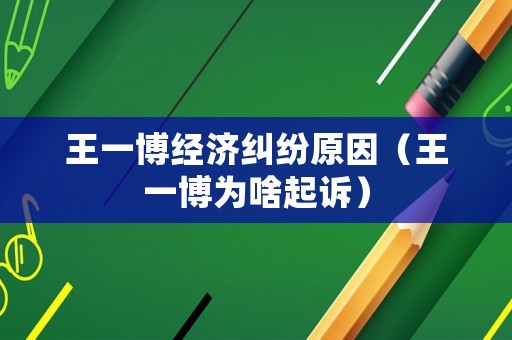 王一博經(jīng)濟糾紛原因（王一博為啥起訴）