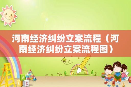河南經(jīng)濟(jì)糾紛立案流程（河南經(jīng)濟(jì)糾紛立案流程圖）