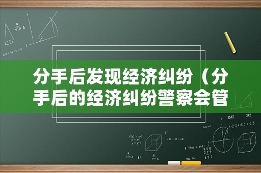 分手后發(fā)現(xiàn)經(jīng)濟(jì)糾紛（分手后的經(jīng)濟(jì)糾紛警察會(huì)管嗎）