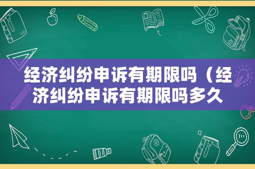 經濟糾紛申訴有期限嗎（經濟糾紛申訴有期限嗎多久）
