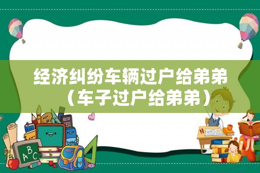 經(jīng)濟(jì)糾紛車輛過戶給弟弟（車子過戶給弟弟）