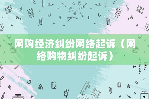 網(wǎng)購經(jīng)濟(jì)糾紛網(wǎng)絡(luò)起訴（網(wǎng)絡(luò)購物糾紛起訴）