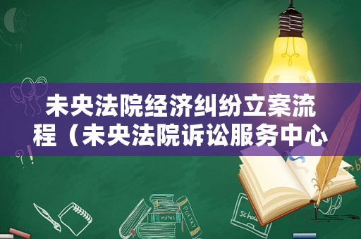 未央法院經濟糾紛立案流程（未央法院訴訟服務中心）