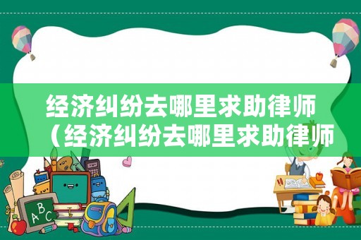 經(jīng)濟(jì)糾紛去哪里求助律師（經(jīng)濟(jì)糾紛去哪里求助律師呢）