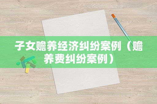 子女贍養(yǎng)經(jīng)濟糾紛案例（贍養(yǎng)費糾紛案例）