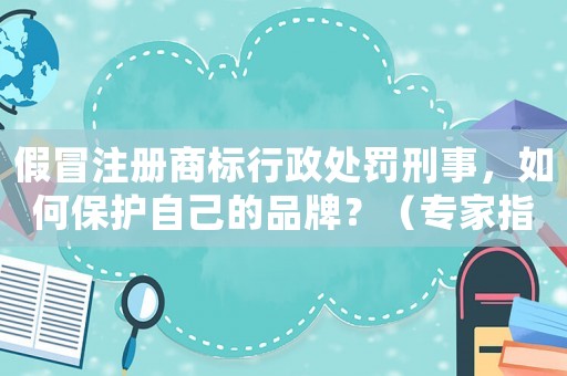 假冒注冊(cè)商標(biāo)行政處罰刑事，如何保護(hù)自己的品牌？（專家指導(dǎo)防范措施）