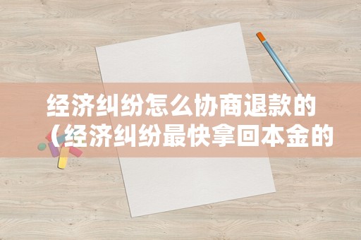 經濟糾紛怎么協(xié)商退款的（經濟糾紛最快拿回本金的方法）