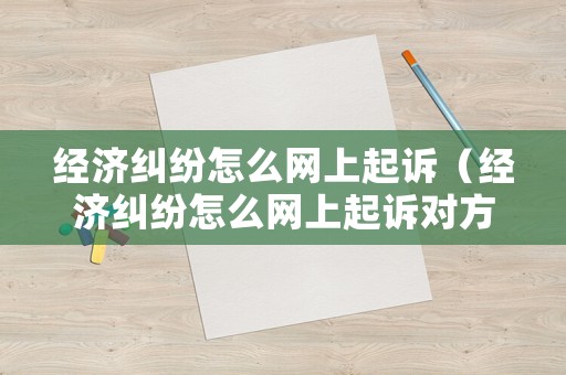 經(jīng)濟(jì)糾紛怎么網(wǎng)上起訴（經(jīng)濟(jì)糾紛怎么網(wǎng)上起訴對(duì)方）