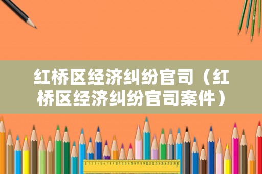 紅橋區(qū)經(jīng)濟糾紛官司（紅橋區(qū)經(jīng)濟糾紛官司案件）